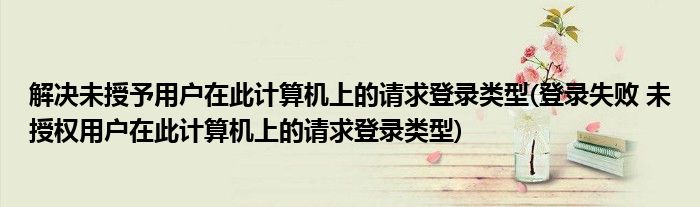 解决未授予用户在此计算机上的请求登录类型(登录失败 未授权用户在此计算机上的请求登录类型)