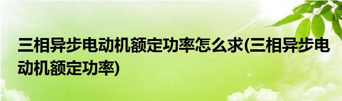 三相异步电动机额定功率怎么求(三相异步电动机额定功率)