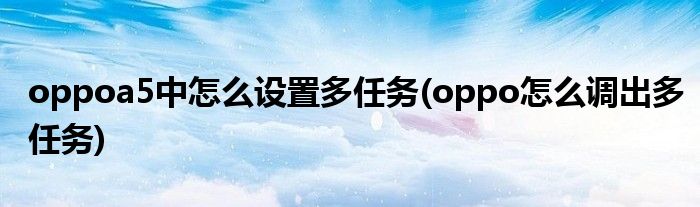 oppoa5中怎么设置多任务(oppo怎么调出多任务)