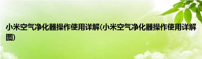 小米空气净化器操作使用详解(小米空气净化器操作使用详解图)