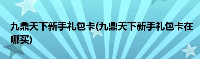 九鼎天下新手礼包卡(九鼎天下新手礼包卡在哪买)