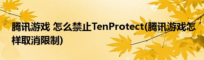 腾讯游戏 怎么禁止TenProtect(腾讯游戏怎样取消限制)