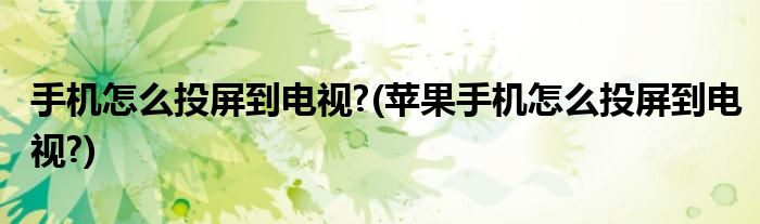 手机怎么投屏到电视?(苹果手机怎么投屏到电视?)