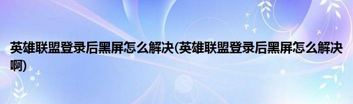 英雄联盟登录后黑屏怎么解决(英雄联盟登录后黑屏怎么解决啊)