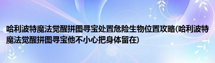 哈利波特魔法觉醒拼图寻宝处置危险生物位置攻略(哈利波特魔法觉醒拼图寻宝他不小心把身体留在)