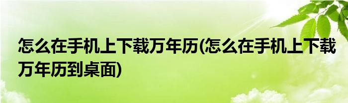 怎么在手机上下载万年历(怎么在手机上下载万年历到桌面)