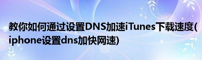 教你如何通过设置DNS加速iTunes下载速度(iphone设置dns加快网速)