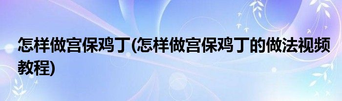 怎样做宫保鸡丁(怎样做宫保鸡丁的做法视频教程)