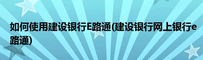 如何使用建设银行E路通(建设银行网上银行e路通)