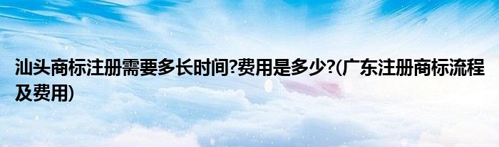 汕头商标注册需要多长时间?费用是多少?(广东注册商标流程及费用)