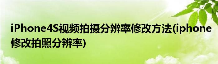 iPhone4S视频拍摄分辨率修改方法(iphone修改拍照分辨率)