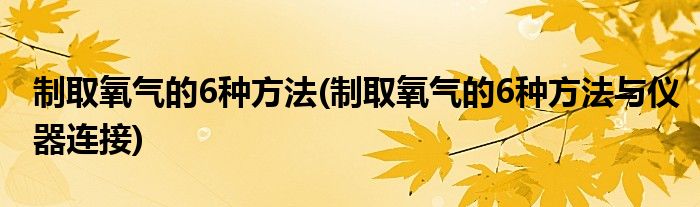 制取氧气的6种方法(制取氧气的6种方法与仪器连接)