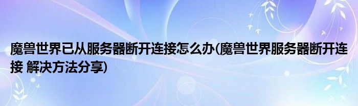 魔兽世界已从服务器断开连接怎么办(魔兽世界服务器断开连接 解决方法分享)