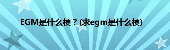 EGM是什么梗？(求egm是什么梗)