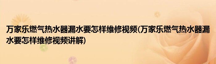 万家乐燃气热水器漏水要怎样维修视频(万家乐燃气热水器漏水要怎样维修视频讲解)