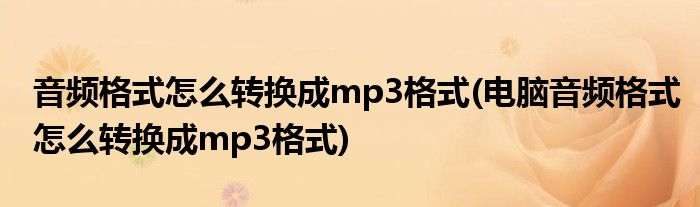 音频格式怎么转换成mp3格式(电脑音频格式怎么转换成mp3格式)