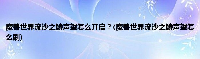 魔兽世界流沙之鳞声望怎么开启？(魔兽世界流沙之鳞声望怎么刷)