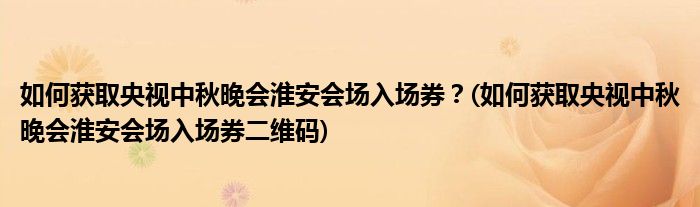 如何获取央视中秋晚会淮安会场入场券？(如何获取央视中秋晚会淮安会场入场券二维码)