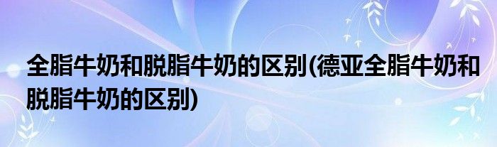 全脂牛奶和脱脂牛奶的区别(德亚全脂牛奶和脱脂牛奶的区别)