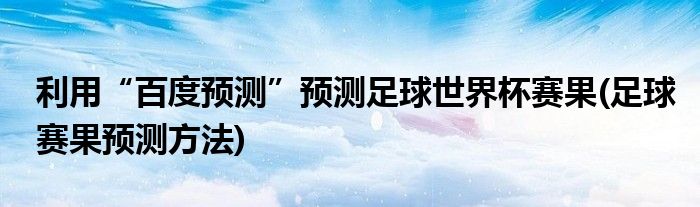 利用“百度预测”预测足球世界杯赛果(足球赛果预测方法)