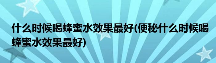 什么时候喝蜂蜜水效果最好(便秘什么时候喝蜂蜜水效果最好)