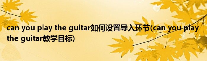 can you play the guitar如何设置导入环节(can you play the guitar教学目标)