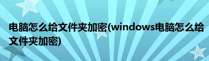 电脑怎么给文件夹加密(windows电脑怎么给文件夹加密)