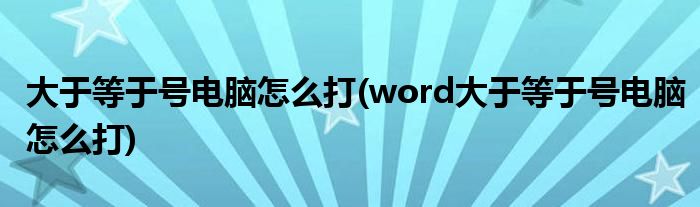 大于等于号电脑怎么打(word大于等于号电脑怎么打)