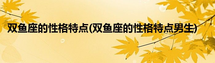 双鱼座的性格特点(双鱼座的性格特点男生)