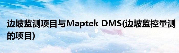 边坡监测项目与Maptek DMS(边坡监控量测的项目)