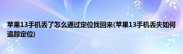 苹果13手机丢了怎么通过定位找回来(苹果13手机丢失如何追踪定位)