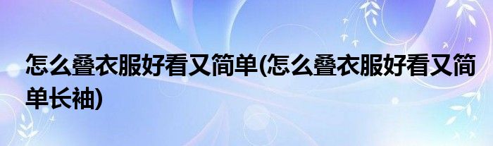 怎么叠衣服好看又简单(怎么叠衣服好看又简单长袖)