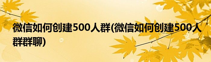 微信如何创建500人群(微信如何创建500人群群聊)