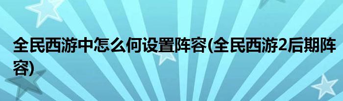 全民西游中怎么何设置阵容(全民西游2后期阵容)