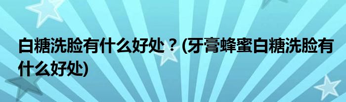 白糖洗脸有什么好处？(牙膏蜂蜜白糖洗脸有什么好处)