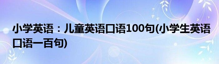 小学英语：儿童英语口语100句(小学生英语口语一百句)