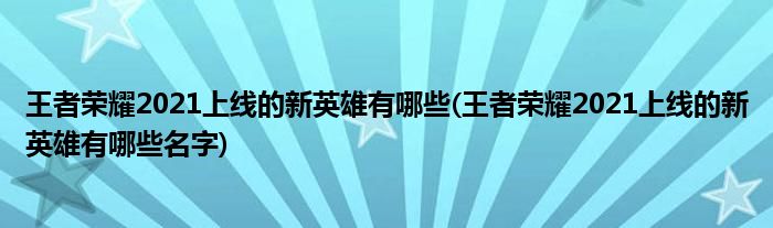 王者荣耀2021上线的新英雄有哪些(王者荣耀2021上线的新英雄有哪些名字)