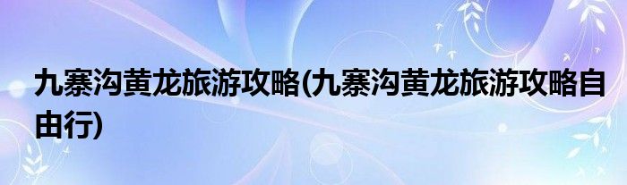 九寨沟黄龙旅游攻略(九寨沟黄龙旅游攻略自由行)