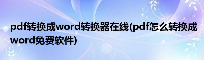 pdf转换成word转换器在线(pdf怎么转换成word免费软件)