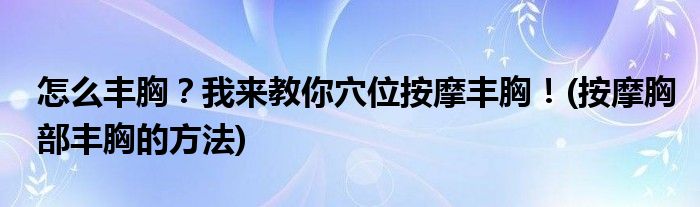 怎么丰胸？我来教你穴位按摩丰胸！(按摩胸部丰胸的方法)