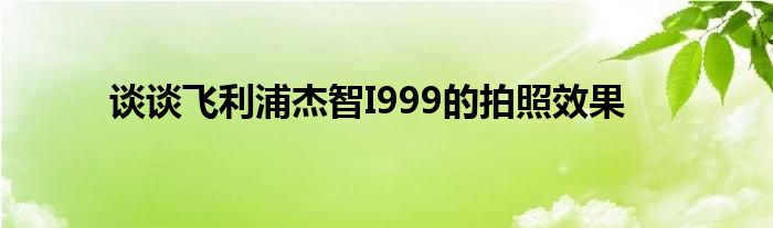 谈谈飞利浦杰智I999的拍照效果