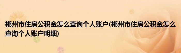 郴州市住房公积金怎么查询个人账户(郴州市住房公积金怎么查询个人账户明细)