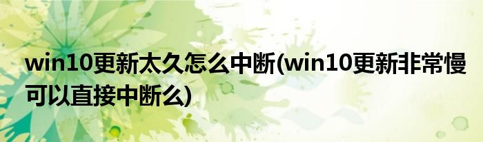 win10更新太久怎么中断(win10更新非常慢可以直接中断么)