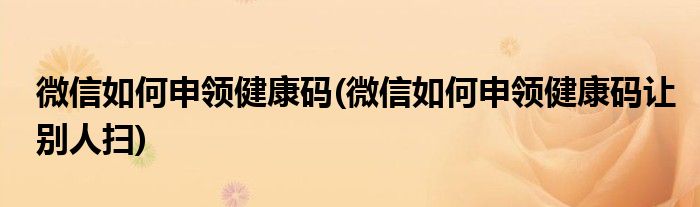 微信如何申领健康码(微信如何申领健康码让别人扫)