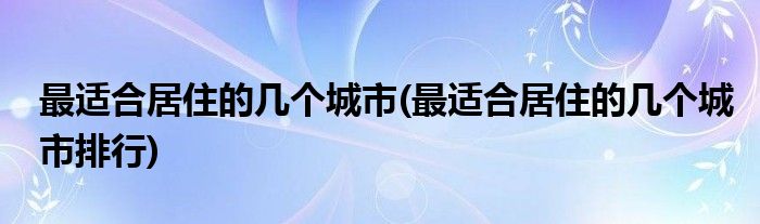 最适合居住的几个城市(最适合居住的几个城市排行)