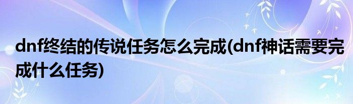 dnf终结的传说任务怎么完成(dnf神话需要完成什么任务)