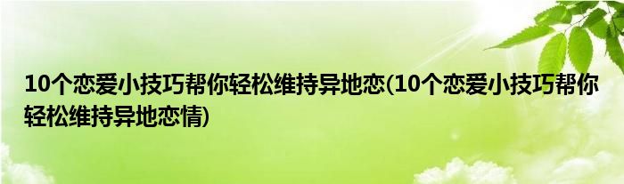 10个恋爱小技巧帮你轻松维持异地恋(10个恋爱小技巧帮你轻松维持异地恋情)