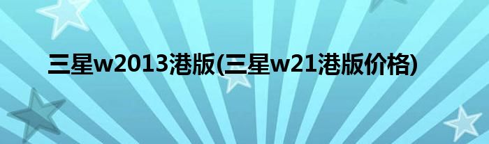 三星w2013港版(三星w21港版价格)