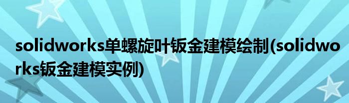 solidworks单螺旋叶钣金建模绘制(solidworks钣金建模实例)