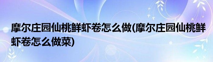 摩尔庄园仙桃鲜虾卷怎么做(摩尔庄园仙桃鲜虾卷怎么做菜)